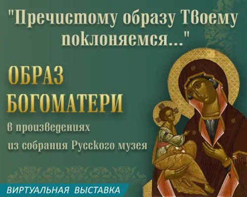 Виртуальная выставка "ПРЕЧИСТОМУ ОБРАЗУ ТВОЕМУ ПОКЛОНЯЕМСЯ... ОБРАЗ БОГОМАТЕРИ В ПРОИЗВЕДЕНИЯХ ИЗ СОБРАНИЯ РУССКОГО МУЗЕЯ"